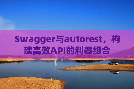 Swagger与autorest,构建高效API的利器组合